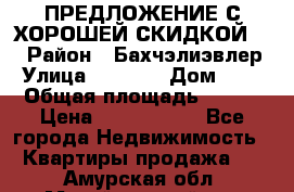 ПРЕДЛОЖЕНИЕ С ХОРОШЕЙ СКИДКОЙ!!! › Район ­ Бахчэлиэвлер › Улица ­ 1 250 › Дом ­ 12 › Общая площадь ­ 104 › Цена ­ 7 819 368 - Все города Недвижимость » Квартиры продажа   . Амурская обл.,Михайловский р-н